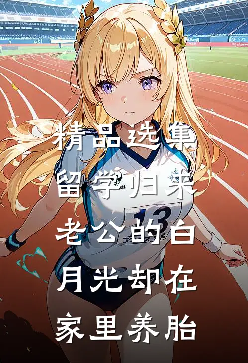 精品选集留学归来，老公的白月光却在家里养胎