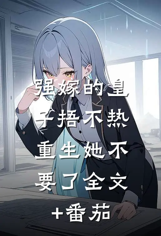 强嫁的皇子捂不热，重生她不要了全文+番茄