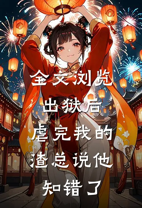 全文浏览出狱后，虐完我的渣总说他知错了