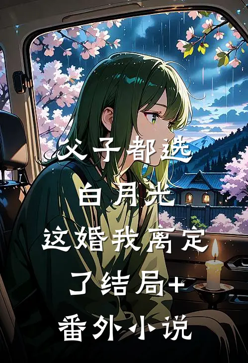 父子都选白月光，这婚我离定了结局+番外小说