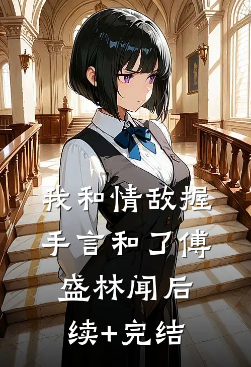 我和情敌握手言和了傅盛林闻后续+完结