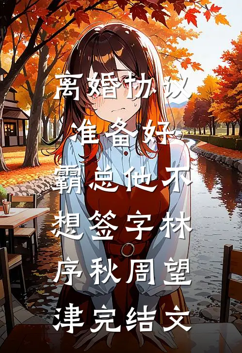 离婚协议准备好，霸总他不想签字林序秋周望津完结文
