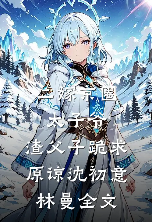 二嫁京圈太子爷，渣父子跪求原谅沈初意林曼全文