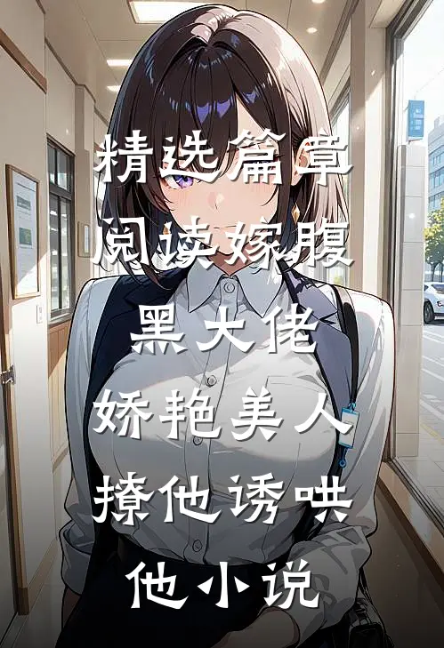 精选篇章阅读嫁腹黑大佬,娇艳美人撩他诱哄他小说