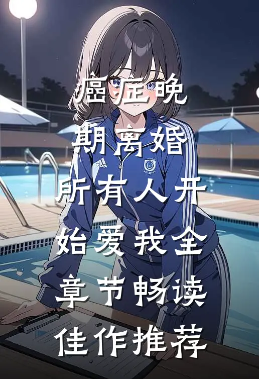 癌症晚期离婚，所有人开始爱我全章节畅读佳作推荐