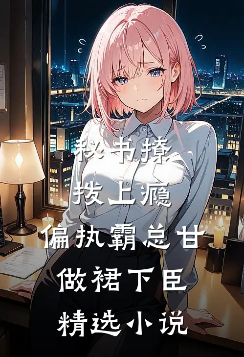 秘书撩拨上瘾，偏执霸总甘做裙下臣精选小说
