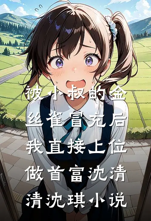 被小叔的金丝雀冒充后，我直接上位做首富沈清清沈琪小说