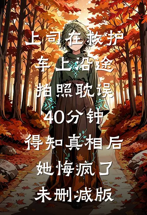 上司在救护车上沿途拍照耽误40分钟，得知真相后她悔疯了未删减版