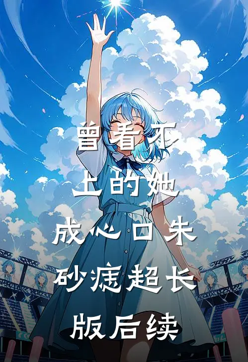 曾看不上的她，成心口朱砂痣超长版后续