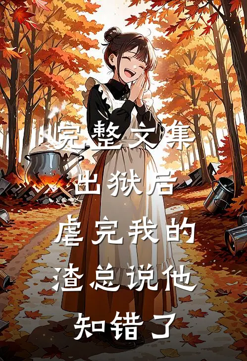 完整文集出狱后，虐完我的渣总说他知错了