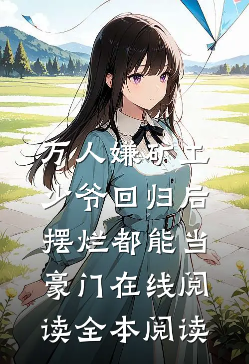 万人嫌矿工少爷回归后，摆烂都能当豪门在线阅读全本阅读