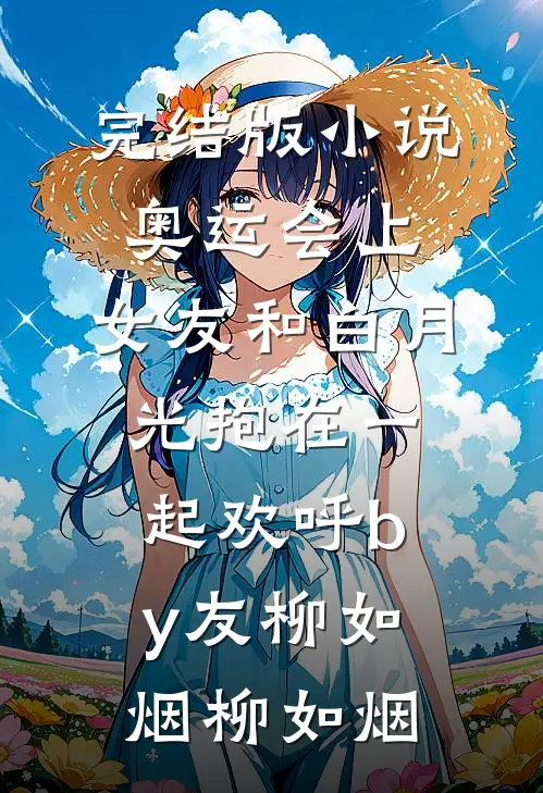 完结版小说奥运会上，女友和白月光抱在一起欢呼by友柳如烟柳如烟