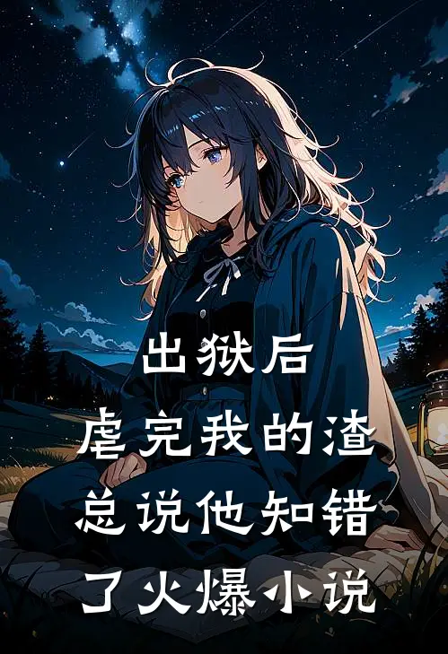 出狱后，虐完我的渣总说他知错了火爆小说