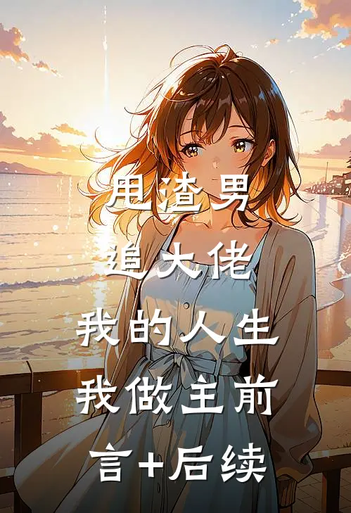 甩渣男，追大佬，我的人生我做主前言+后续