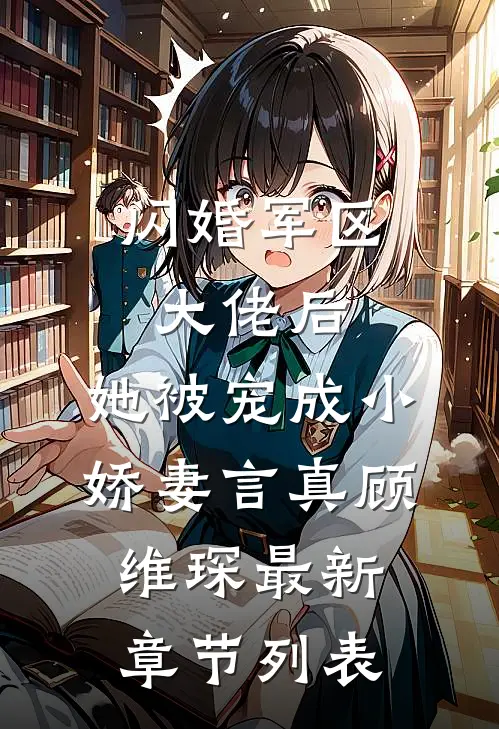 闪婚军区大佬后，她被宠成小娇妻言真顾维琛最新章节列表