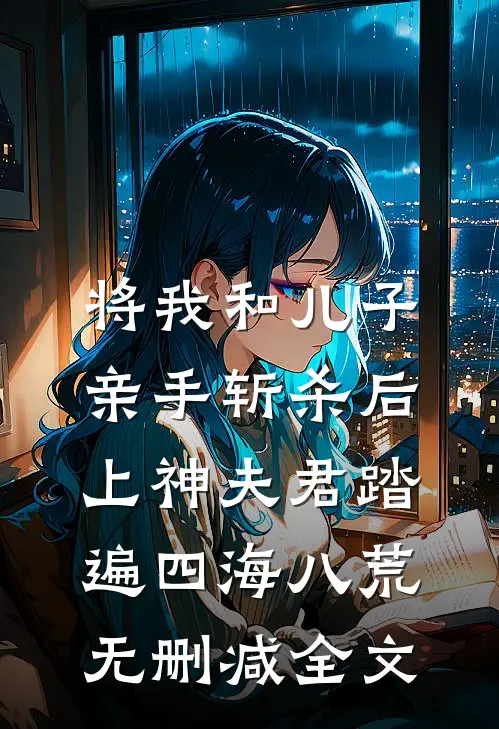 将我和儿子亲手斩杀后，上神夫君踏遍四海八荒无删减全文