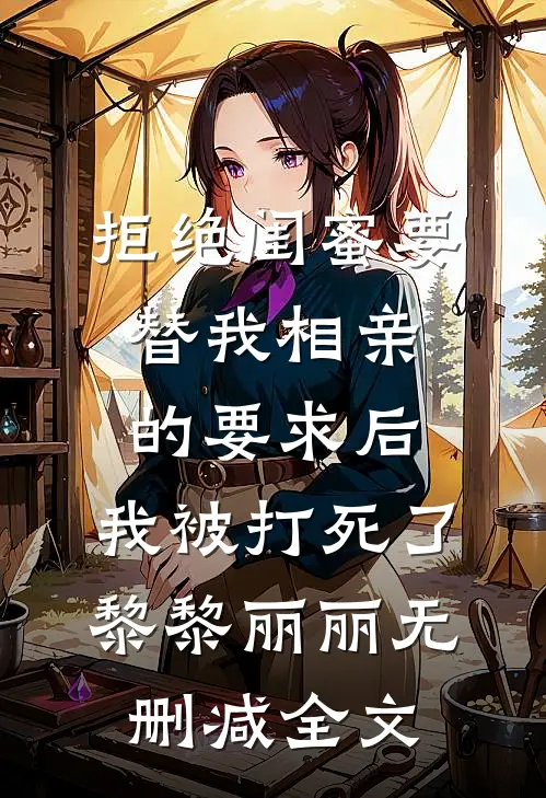 拒绝闺蜜要替我相亲的要求后，我被打死了黎黎丽丽无删减全文