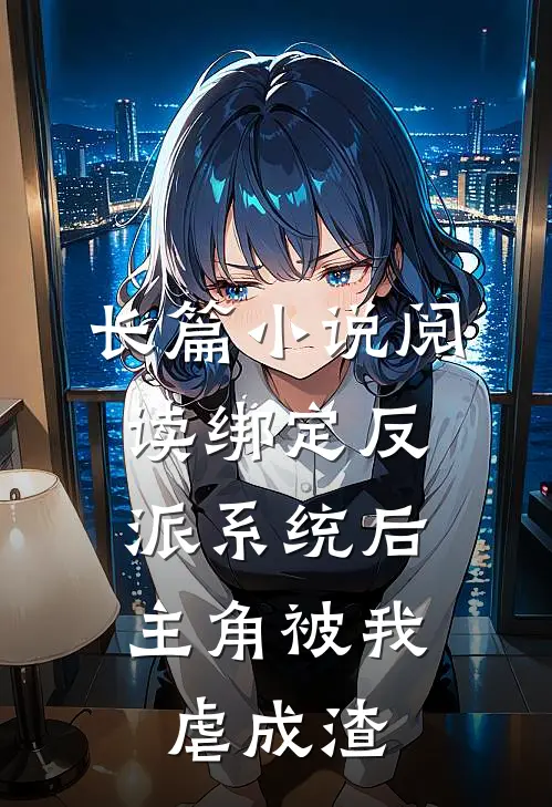 长篇小说阅读绑定反派系统后，主角被我虐成渣