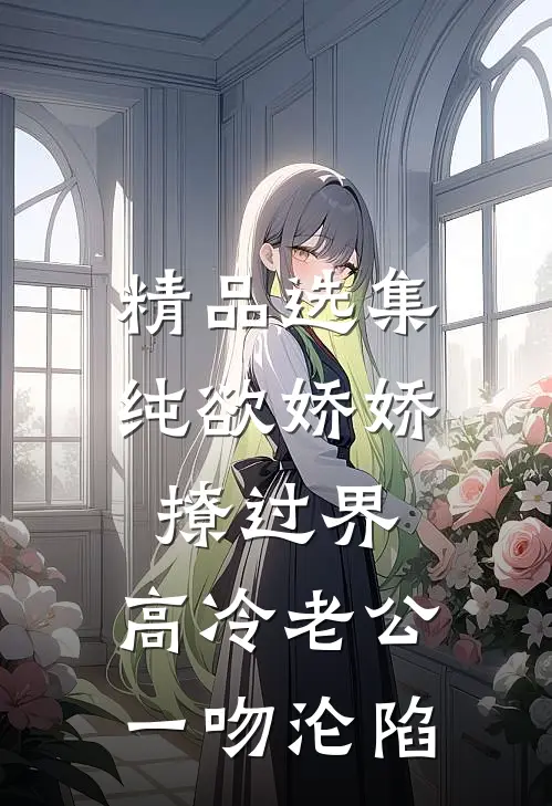 精品选集纯欲娇娇撩过界，高冷老公一吻沦陷