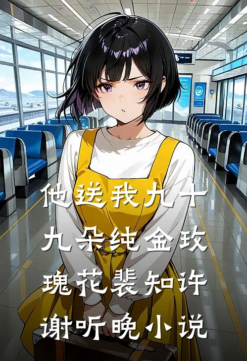 他送我九十九朵纯金玫瑰花裴知许谢听晚小说