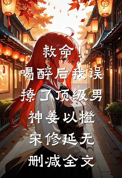 救命！喝醉后我误撩了顶级男神姜以橙宋修延无删减全文