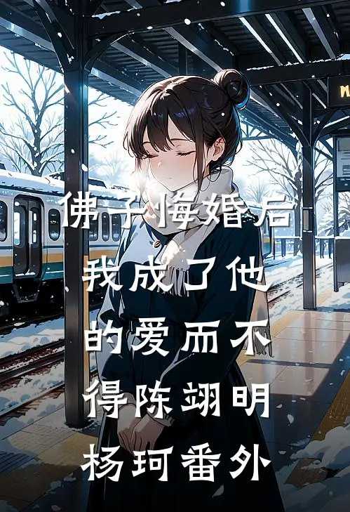 佛子悔婚后，我成了他的爱而不得陈翊明杨珂番外