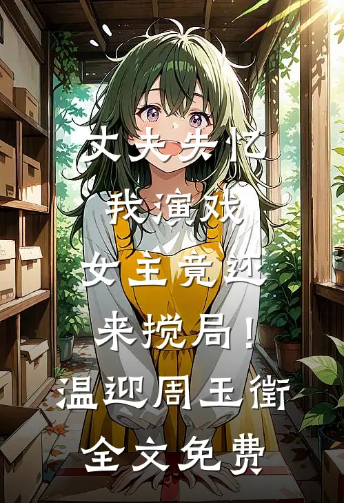 丈夫失忆我演戏，女主竟还来搅局！温迎周玉徵全文免费