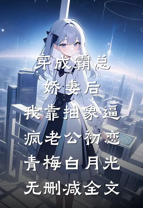 穿成霸总娇妻后，我靠抽象逼疯老公初恋青梅白月光无删减全文