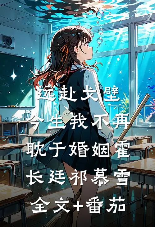远赴戈壁，今生我不再耽于婚姻霍长廷祁慕雪全文+番茄