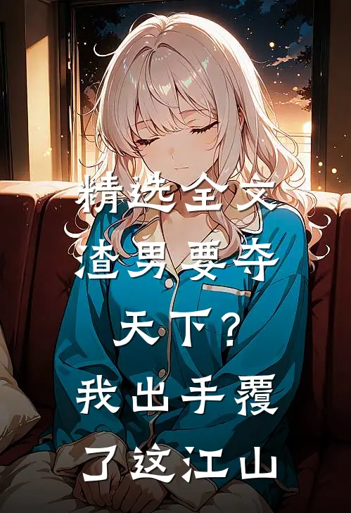 精选全文渣男要夺天下？我出手覆了这江山