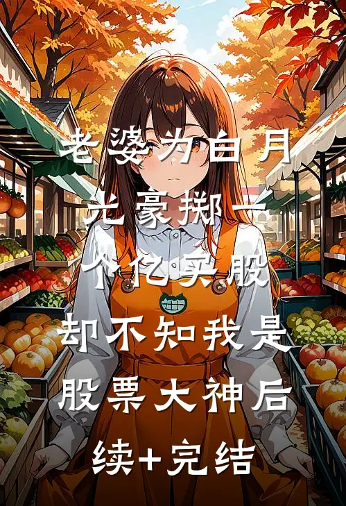 老婆为白月光豪掷一个亿买股，却不知我是股票大神后续+完结