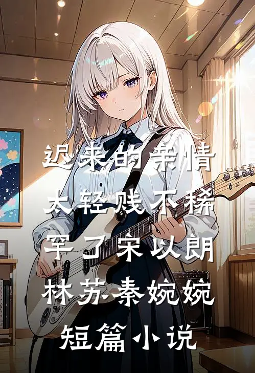 迟来的亲情太轻贱不稀罕了宋以朗林苏秦婉婉短篇小说