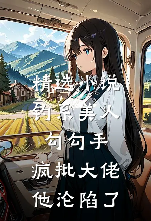 精选小说钓系美人勾勾手，疯批大佬他沦陷了