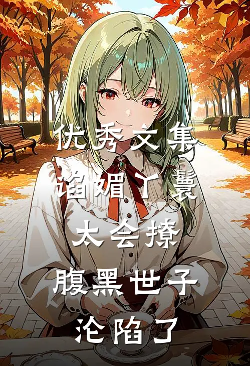 优秀文集谄媚丫鬟太会撩,腹黑世子沦陷了