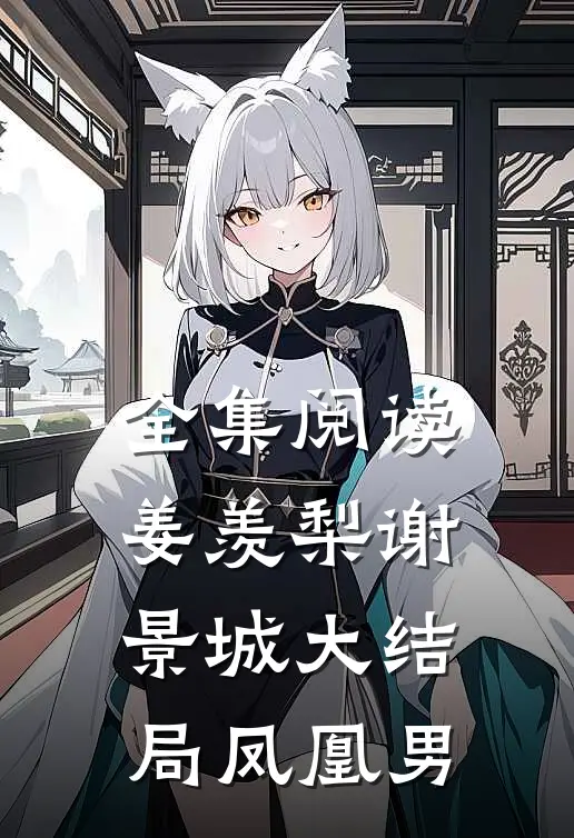 全集阅读姜羡梨谢景城大结局凤凰男