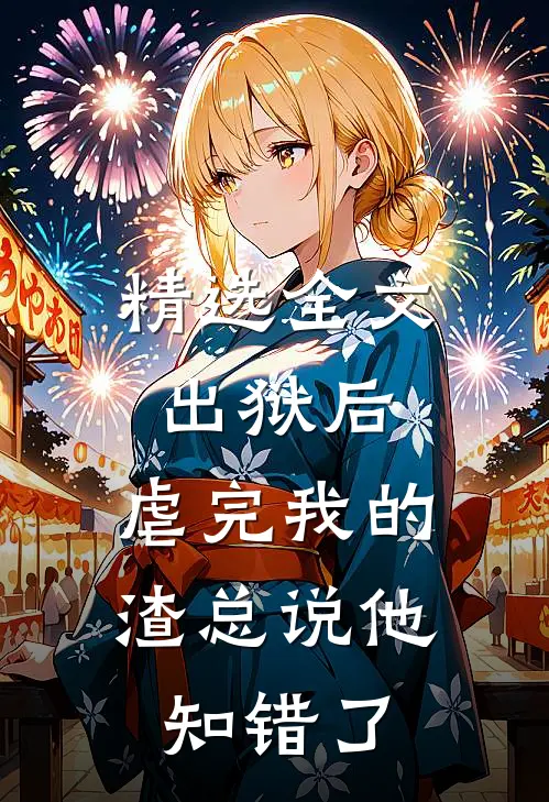 精选全文出狱后，虐完我的渣总说他知错了