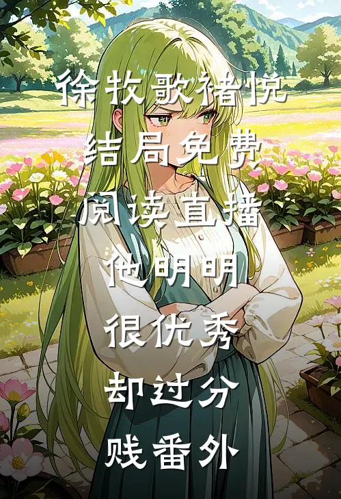 徐牧歌褚悦结局免费阅读直播：他明明很优秀，却过分贱番外