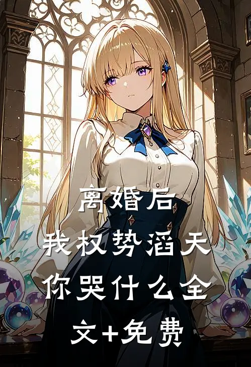 离婚后，我权势滔天，你哭什么全文+免费