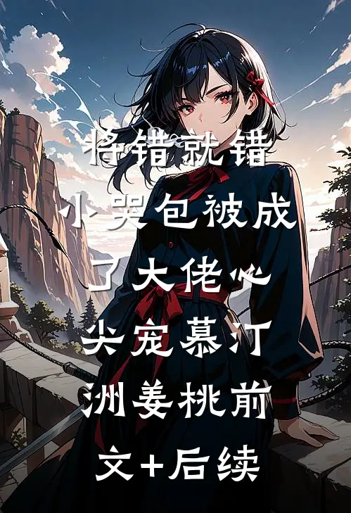 将错就错：小哭包被成了大佬心尖宠慕汀洲姜桃前文+后续
