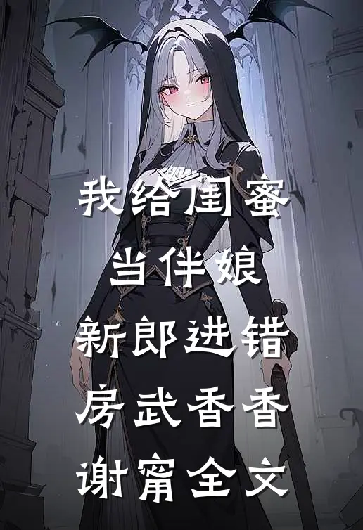 我给闺蜜当伴娘，新郎进错房武香香谢甯全文