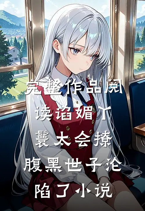 完整作品阅读谄媚丫鬟太会撩,腹黑世子沦陷了小说
