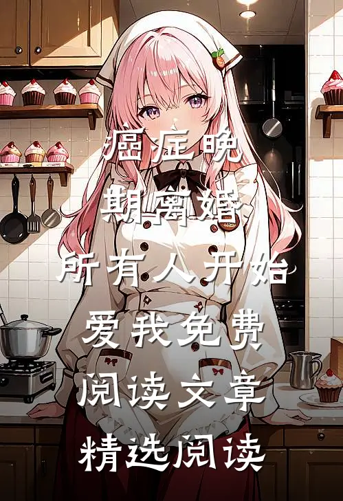 癌症晚期离婚,所有人开始爱我 免费阅读文章精选阅读