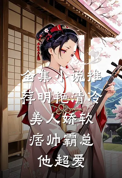 全集小说推荐明艳清冷美人娇软，痞帅霸总他超爱