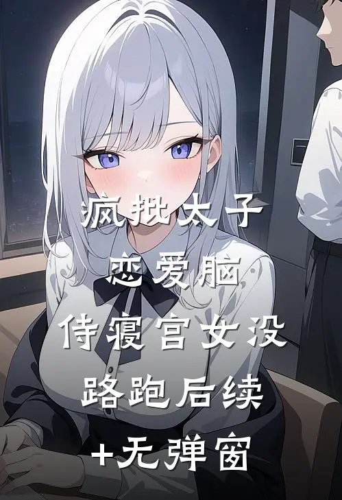 疯批太子恋爱脑，侍寝宫女没路跑后续+无弹窗