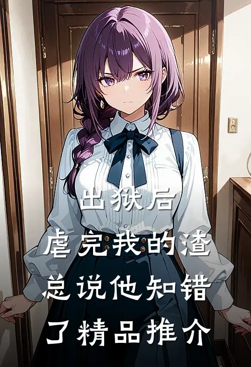 出狱后，虐完我的渣总说他知错了精品推介