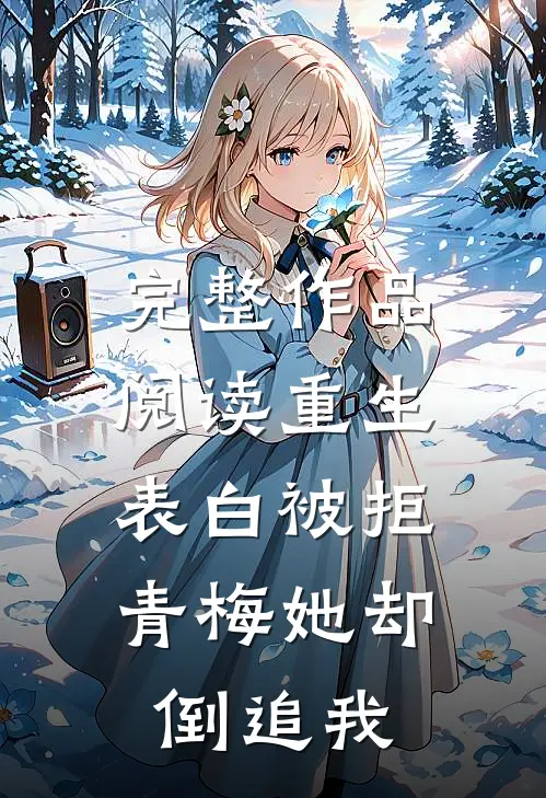 完整作品阅读重生：表白被拒，青梅她却倒追我