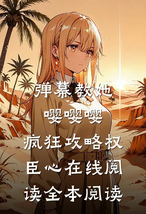 弹幕教她嘤嘤嘤，疯狂攻略权臣心在线阅读全本阅读