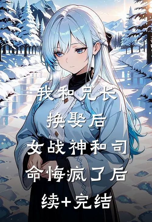 我和兄长换娶后，女战神和司命悔疯了后续+完结