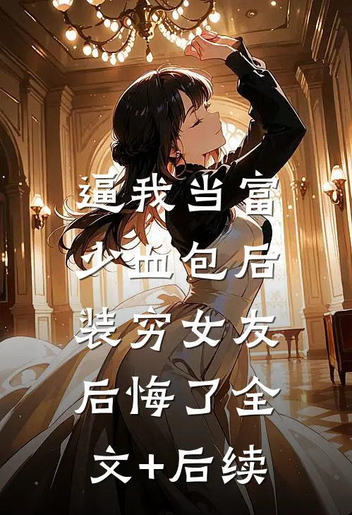 逼我当富少血包后，装穷女友后悔了全文+后续