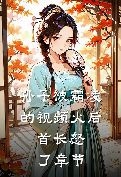 孙子被霸凌的视频火后，首长怒了章节